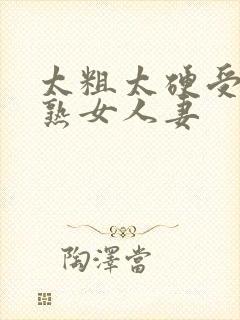 太粗太硬受不了熟女人妻