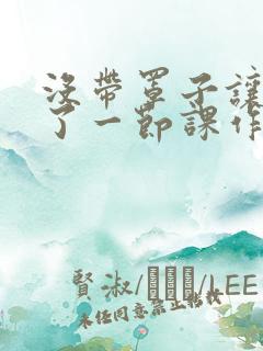 没带罩子让他C了一节课作文动漫