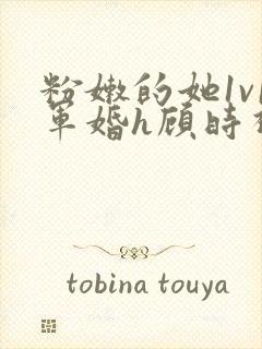 粉嫩的她1v1军婚h顾时视频