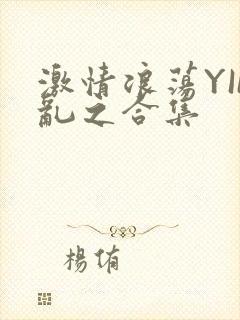 激情浪荡YIN乱之合集