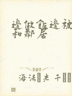 边做饭边被躁我和邻居