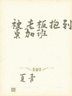 被老板抱到办公桌加班