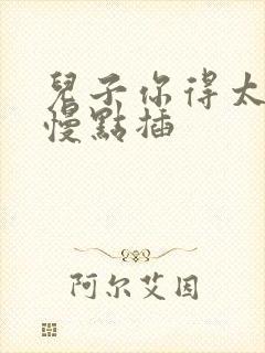 儿子你得太大了慢点插