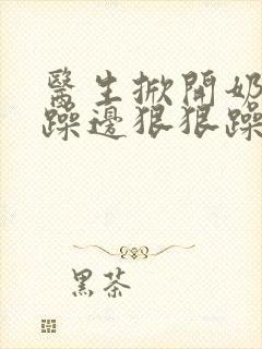 医生掀开奶罩边躁边狠狠躁视频