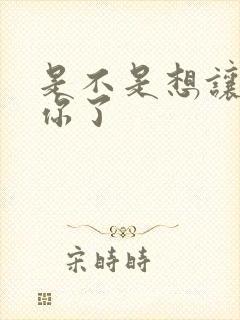 是不是想让我弄你了