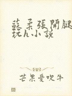 苏柔张开腿任人玩h小说