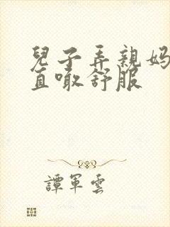 儿子弄亲妈老妈直喊舒服