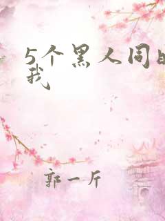 5个黑人同时玩我
