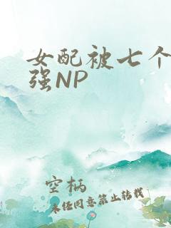 女配被七个男主强NP