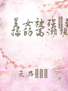 美女被强奷到抽搐的高潮视频喷奶水小说