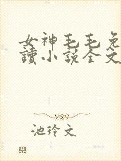 女神毛毛免费阅读小说全文
