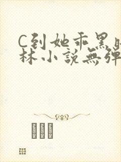 C到她乖黑暗森林小说无弹窗