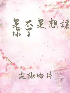 是不是想让我弄你了