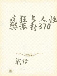 疯狂多人性战快乐派对370