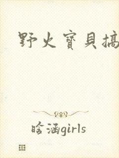 野火宝贝搞定你