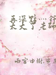 再深点灬舒服灬太大了老师