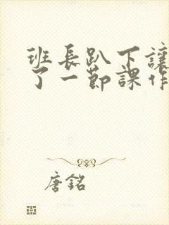 班长趴下让我C了一节课作文