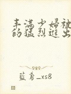 丰满少妇被粗大的猛烈进出小说