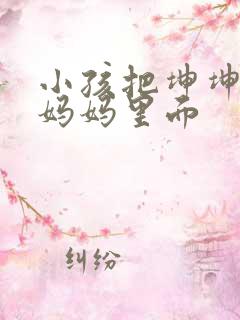 小孩把坤坤放入妈妈里面