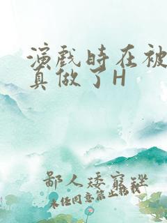 演戏时在被子里真做了H