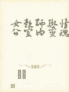 女教师与情人办公室内灵魂碰撞