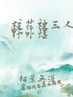 校花被三人拖去野外爆