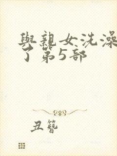 与亲女洗澡时伦了第5部