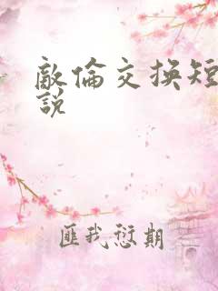 敌伦交换短篇小说