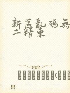 新区乱码无人区二精东