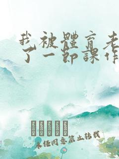 我被体育老师c了一节课作文渺渺