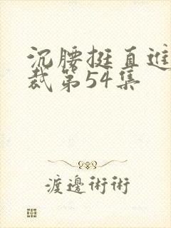 沉腰挺直进入总裁第54集