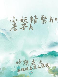 小妖精紧h嘶爽老子h