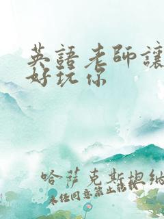 英语老师让我好好玩你