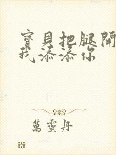 宝贝把腿开大让我添添你