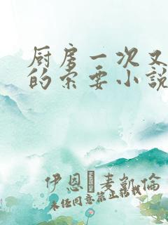 厨房一次又一次的索要小说