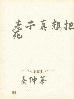 老子真想把你弄死