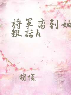 将军脔到她哭h粗话h