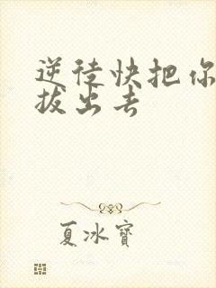 逆徒快把你东西拔出去