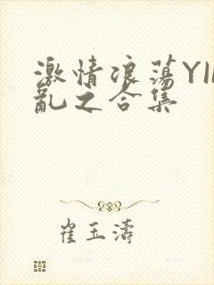 激情浪荡YIN乱之合集