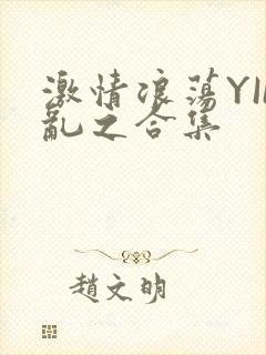 激情浪荡YIN乱之合集