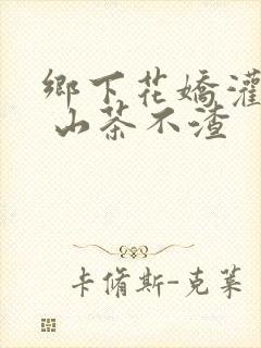 乡下花娇灌日常 山茶不渣