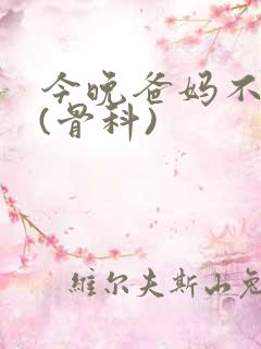 今晚爸妈不在家(骨科)