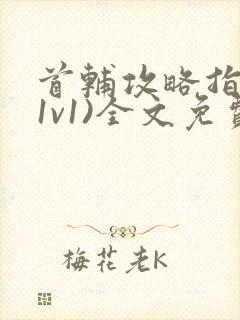 首辅攻略指南(1v1)全文免费阅读