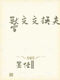 兽交交换夫妻小雪