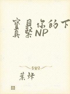 宝贝你的下面嫩真紧NP