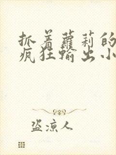 抓着萝莉的马尾疯狂输出小说