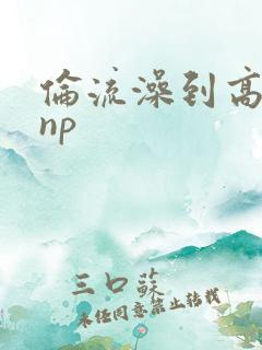 伦流澡到高潮hnp