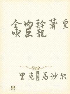 全肉干萧皇后吞吃巨龙