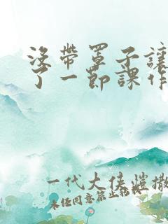 没带罩子让他c了一节课作文免费