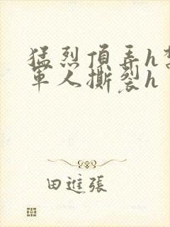 猛烈顶弄h禁欲军人撕裂h